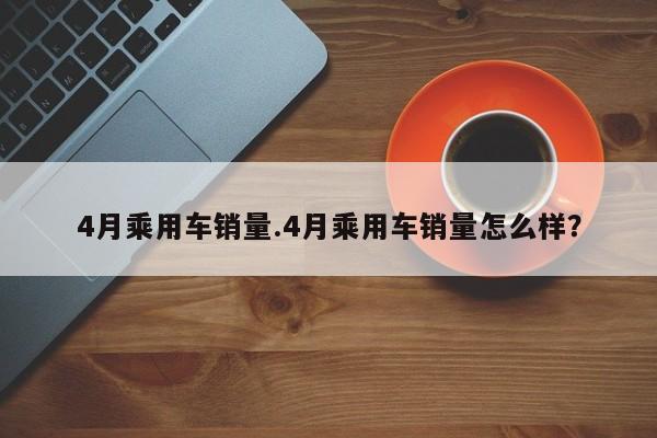 4月乘用车销量.4月乘用车销量怎么样?