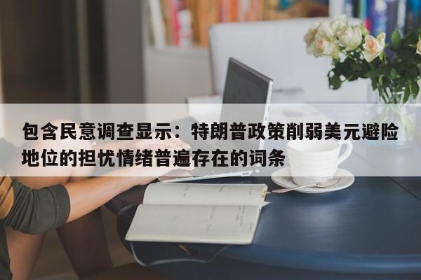 包含民意调查显示:特朗普政策削弱美元避险地位的担忧情绪普遍存在的词条