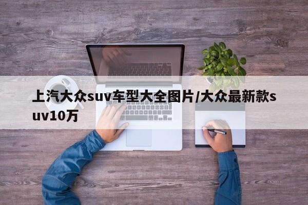 上汽大众suv车型大全图片/大众最新款suv10万