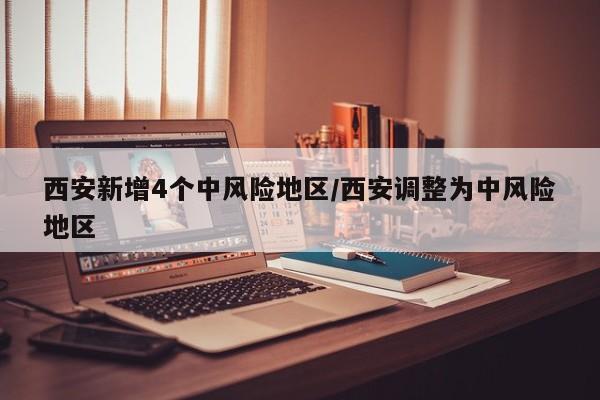 西安新增4个中风险地区/西安调整为中风险地区