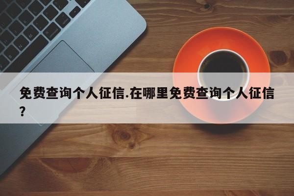 免费查询个人征信.在哪里免费查询个人征信?