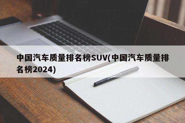 中国汽车质量排名榜SUV(中国汽车质量排名榜2024)