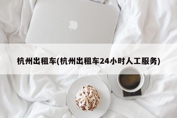 杭州出租车(杭州出租车24小时人工服务)