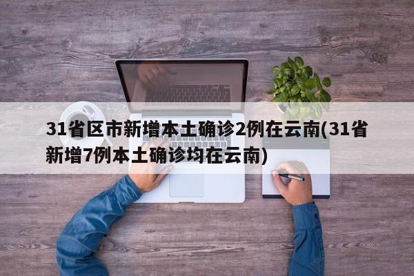 31省区市新增本土确诊2例在云南(31省新增7例本土确诊均在云南)