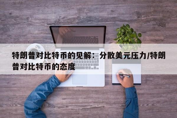 特朗普对比特币的见解:分散美元压力/特朗普对比特币的态度