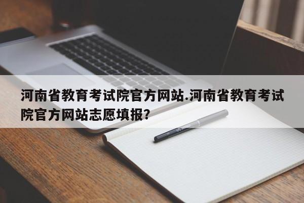 河南省教育考试院官方网站.河南省教育考试院官方网站志愿填报?