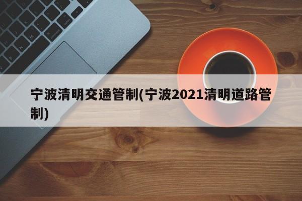 宁波清明交通管制(宁波2021清明道路管制)