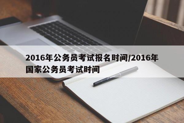 2016年公务员考试报名时间/2016年国家公务员考试时间