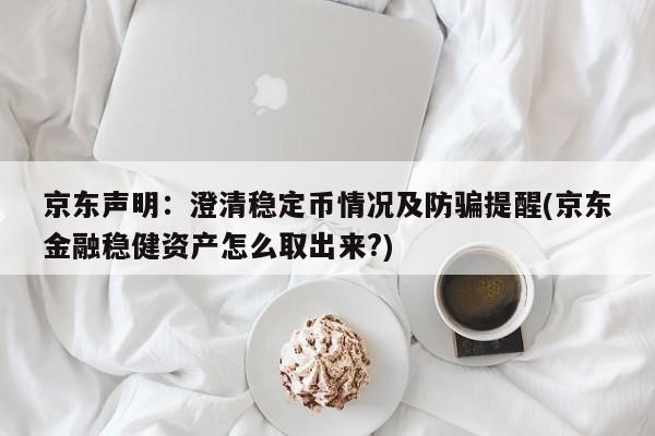 京东声明:澄清稳定币情况及防骗提醒(京东金融稳健资产怎么取出来?)