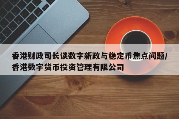 香港财政司长谈数字新政与稳定币焦点问题/香港数字货币投资管理有限公司
