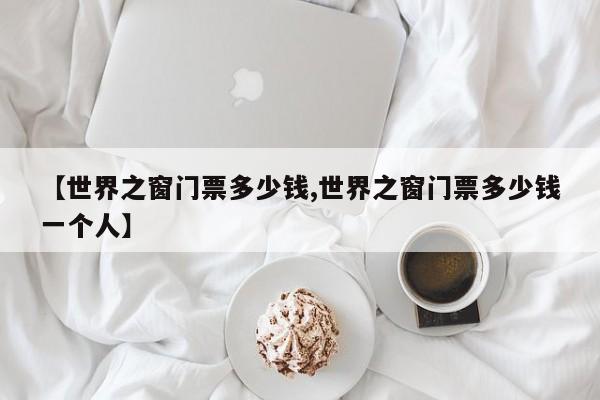 【世界之窗门票多少钱,世界之窗门票多少钱一个人】
