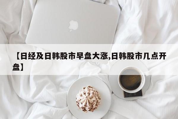 【日经及日韩股市早盘大涨,日韩股市几点开盘】