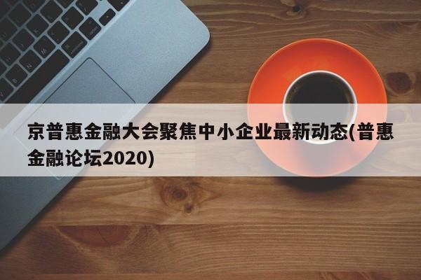 京普惠金融大会聚焦中小企业最新动态(普惠金融论坛2020)