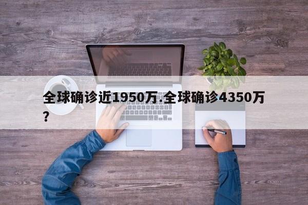 全球确诊近1950万.全球确诊4350万?
