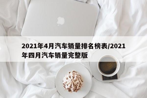 2021年4月汽车销量排名榜表/2021年四月汽车销量完整版