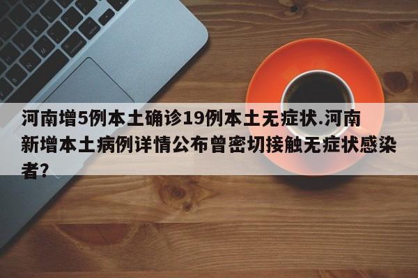 河南增5例本土确诊19例本土无症状.河南新增本土病例详情公布曾密切接触无症状感染者?