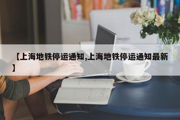 【上海地铁停运通知,上海地铁停运通知最新】