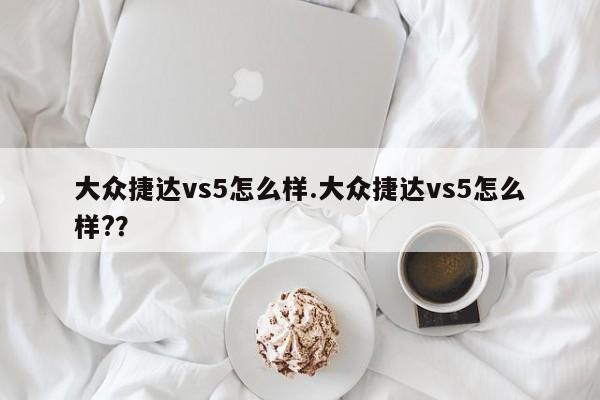 大众捷达vs5怎么样.大众捷达vs5怎么样??