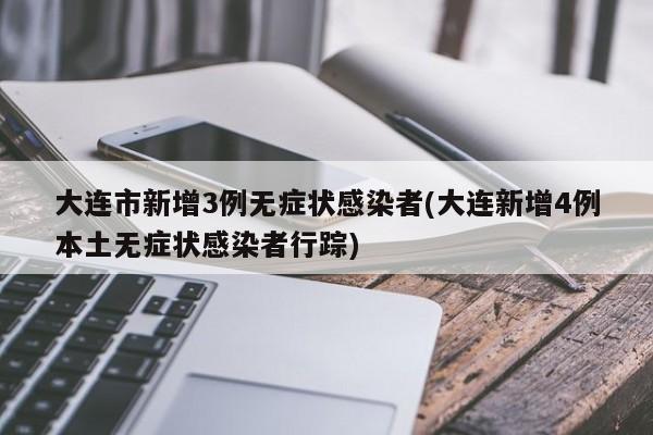 大连市新增3例无症状感染者(大连新增4例本土无症状感染者行踪)