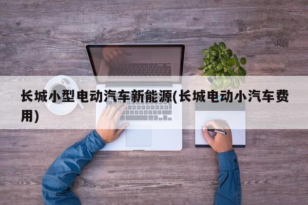 长城小型电动汽车新能源(长城电动小汽车费用)
