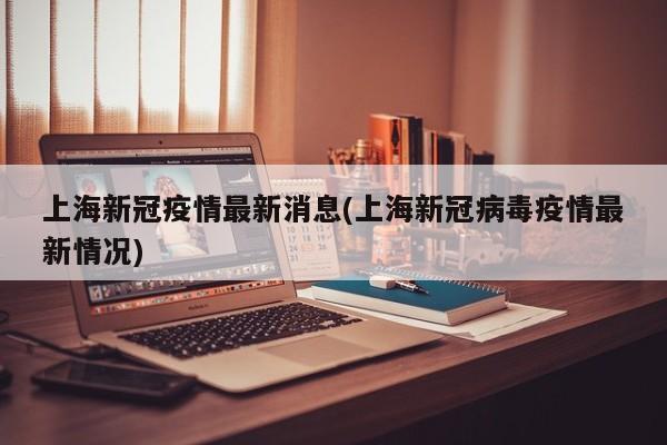 上海新冠疫情最新消息(上海新冠病毒疫情最新情况)