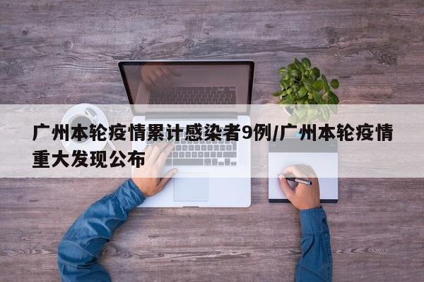 广州本轮疫情累计感染者9例/广州本轮疫情重大发现公布