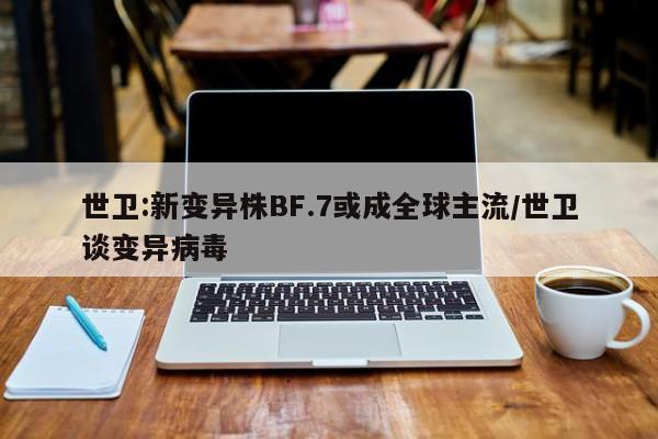 世卫:新变异株BF.7或成全球主流/世卫谈变异病毒