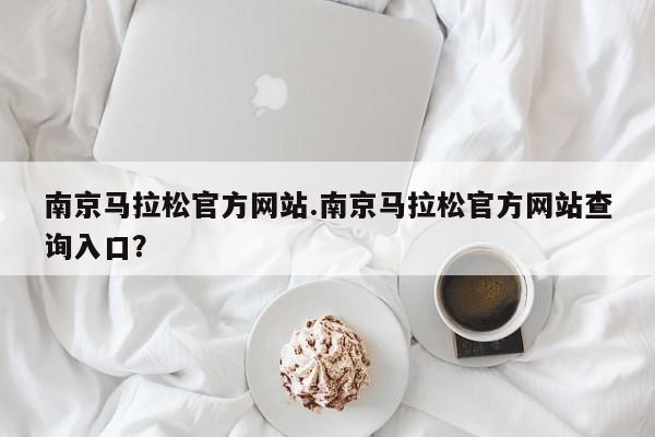 南京马拉松官方网站.南京马拉松官方网站查询入口?