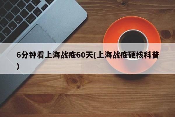 6分钟看上海战疫60天(上海战疫硬核科普)
