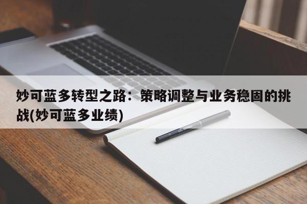 妙可蓝多转型之路:策略调整与业务稳固的挑战(妙可蓝多业绩)