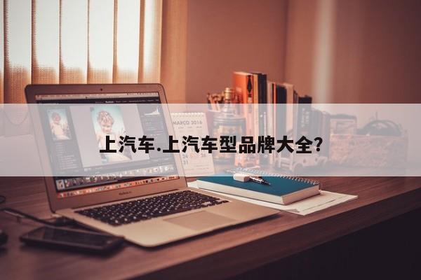 上汽车.上汽车型品牌大全?