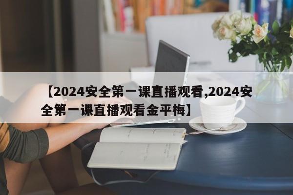 【2024安全第一课直播观看,2024安全第一课直播观看金平梅】