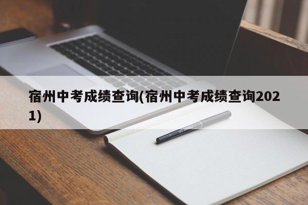 宿州中考成绩查询(宿州中考成绩查询2021)
