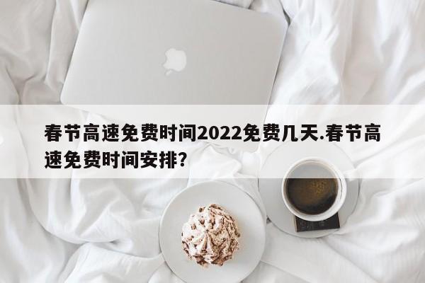 春节高速免费时间2022免费几天.春节高速免费时间安排?