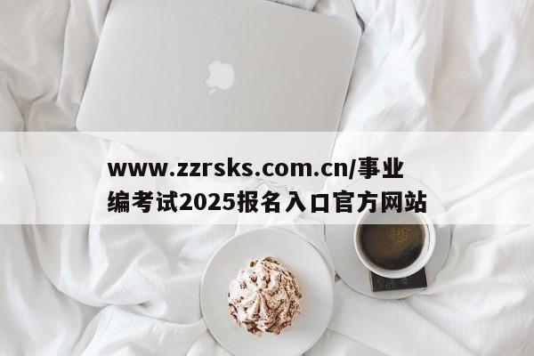 www.zzrsks.com.cn/事业编考试2025报名入口官方网站