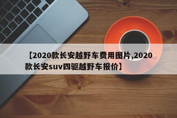 【2020款长安越野车费用图片,2020款长安suv四驱越野车报价】