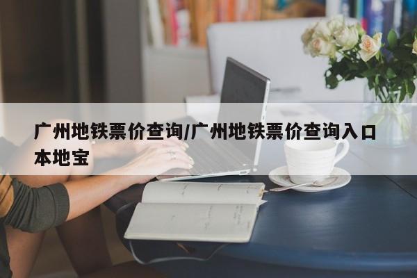 广州地铁票价查询/广州地铁票价查询入口 本地宝