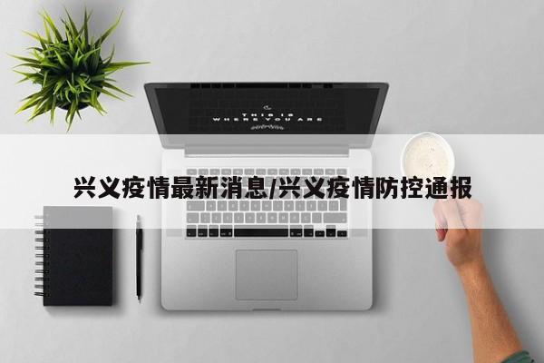 兴义疫情最新消息/兴义疫情防控通报
