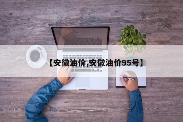 【安徽油价,安徽油价95号】