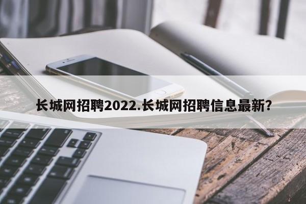 长城网招聘2022.长城网招聘信息最新?