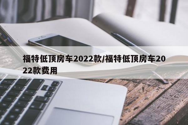 福特低顶房车2022款/福特低顶房车2022款费用