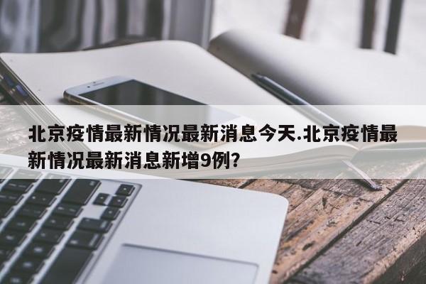 北京疫情最新情况最新消息今天.北京疫情最新情况最新消息新增9例?