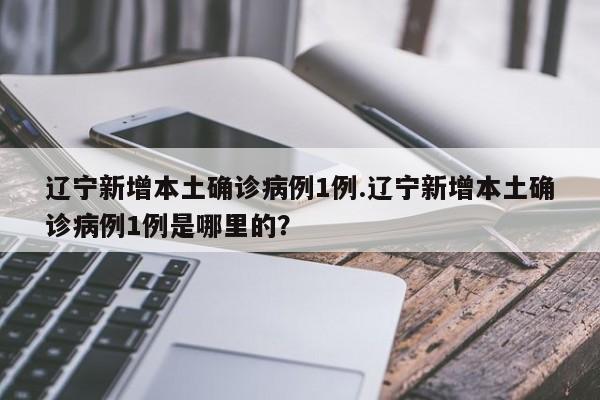 辽宁新增本土确诊病例1例.辽宁新增本土确诊病例1例是哪里的?