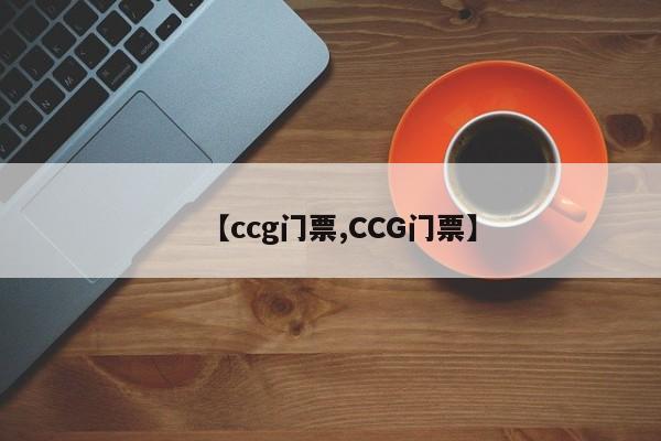 【ccg门票,CCG门票】
