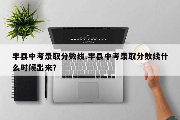 丰县中考录取分数线.丰县中考录取分数线什么时候出来?