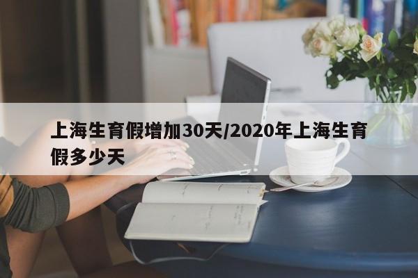 上海生育假增加30天/2020年上海生育假多少天