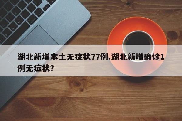 湖北新增本土无症状77例.湖北新增确诊1例无症状?