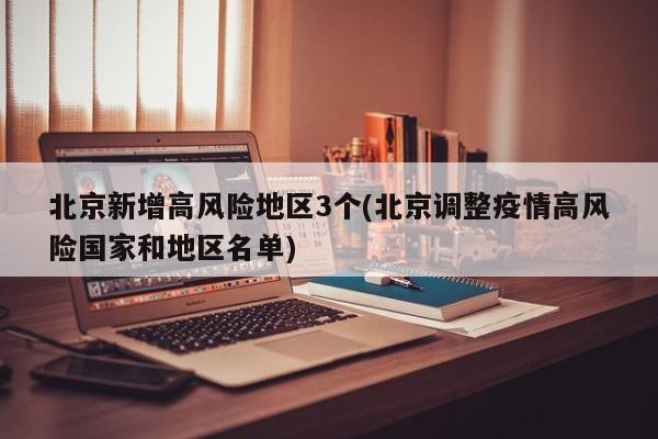 北京新增高风险地区3个(北京调整疫情高风险国家和地区名单)