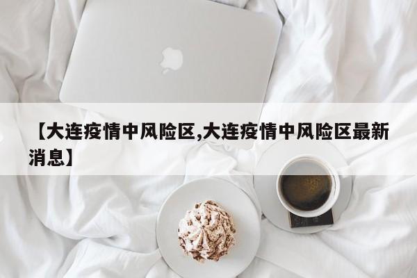 【大连疫情中风险区,大连疫情中风险区最新消息】
