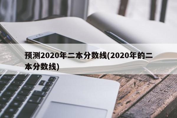 预测2020年二本分数线(2020年的二本分数线)